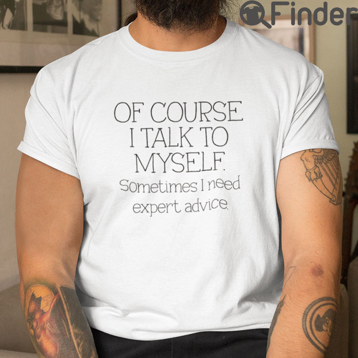 Of Course I Talk To Myself Sometimes I Need Expert Advice Tee Shirt Of Course I Talk To Myself Sometimes I Need Expert Advice Tee Shirt