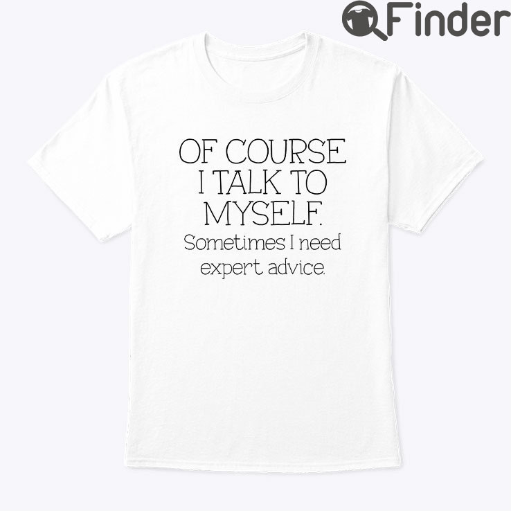 Of Course I Talk To Myself Sometimes I Need Expert Advice Tee Of Course I Talk To Myself Sometimes I Need Expert Advice Tee