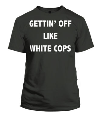 Gettin' Off Like White Cops Desi Alexander Shirt