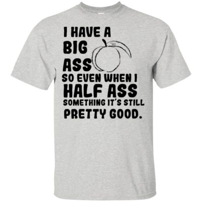 I have a big ass So even when half ass something it's still pretty good ladies shirt