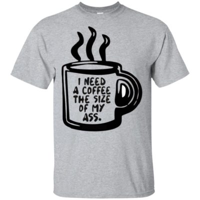 I Need A Coffee The Size Of My Ass Shirt Tank top long sleeves