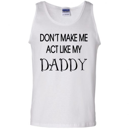 Don T Make Me Act Like My Daddy Shirt Tank Top Long Sleeves Q Finder Trending Design T Shirt