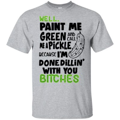 Well Paint Me Green and Call Me a Pickle Because I’m Done Dillin’ With You Bitches Shirt Tank Top