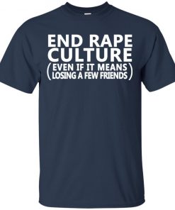 End Rape Culture Even If It means Losing A Few Friends Shirt