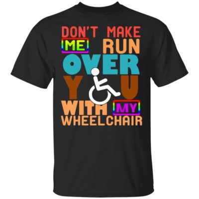 Perfect Gift Don't Make Me Run Over You With My Wheelchair Need Funny T Shirt Ls Hoodie Tank