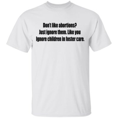 Don’t like abortions Just ignore them like you ignore children in foster care shirt