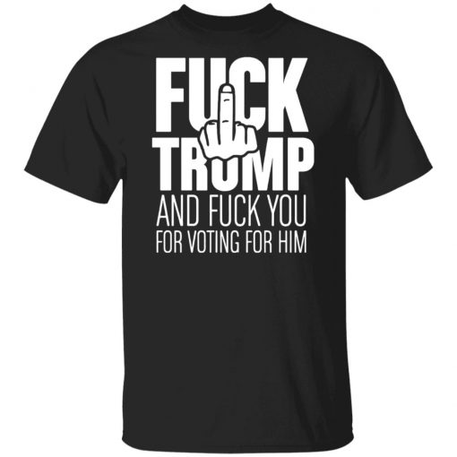 Fuck Trump and fuck you for voting for him shirt