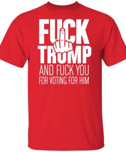 Fuck Trump and fuck you for voting for him shirt