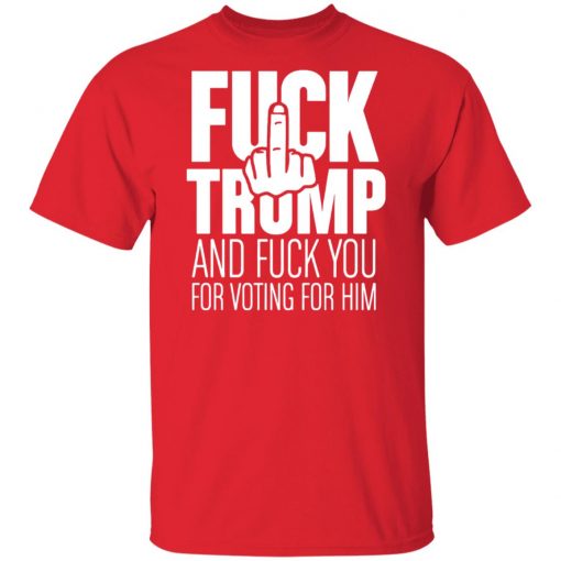 Fuck Trump and fuck you for voting for him shirt