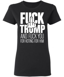 Fuck Trump and fuck you for voting for him shirt