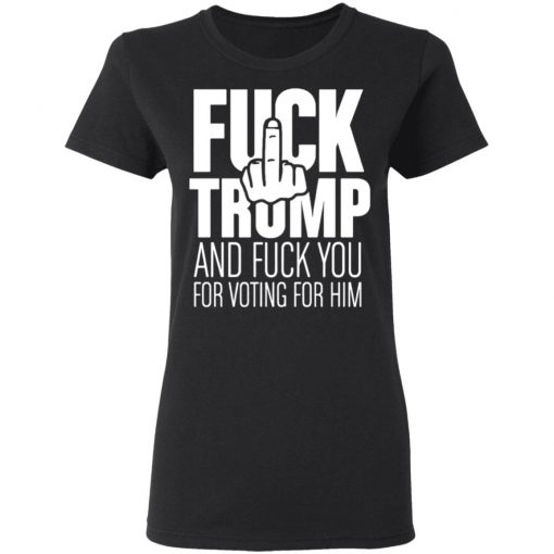 Fuck Trump and fuck you for voting for him shirt