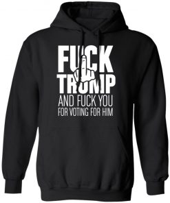 Fuck Trump and fuck you for voting for him shirt