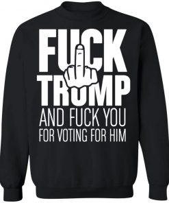 Fuck Trump and fuck you for voting for him shirt