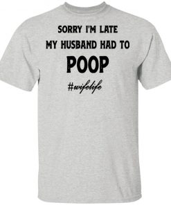 Sorry I'm Late My Husband Had To Poop Wifelife shirt