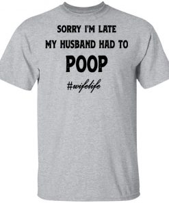 Sorry I'm Late My Husband Had To Poop Wifelife shirt