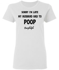 Sorry I'm Late My Husband Had To Poop Wifelife shirt