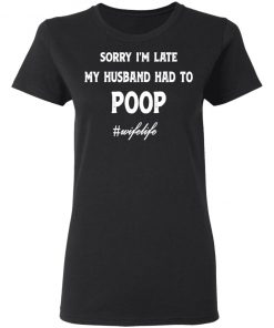 Sorry I'm Late My Husband Had To Poop Wifelife Black shirt