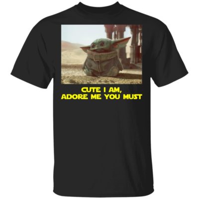 Baby Yoda Cute I Am, Adore Me You Must Shirt
