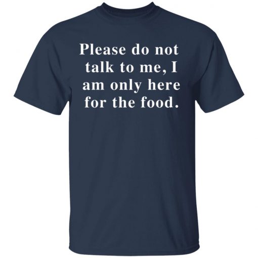 Please Do Not Talk To Me I Am Only Here For The Food Shirt