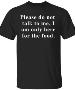 Please Do Not Talk To Me I Am Only Here For The Food Shirt