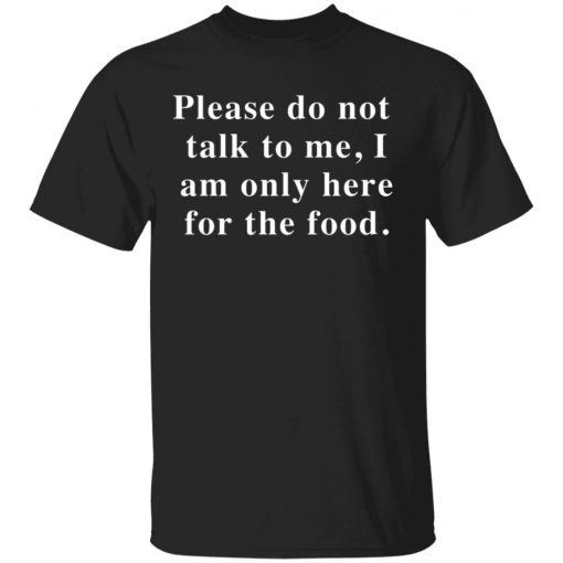 Please Do Not Talk To Me I Am Only Here For The Food Shirt