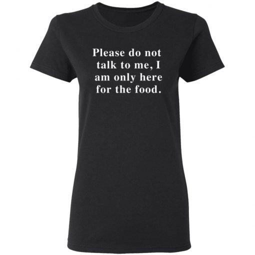 Please Do Not Talk To Me I Am Only Here For The Food Shirt