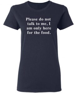 Please Do Not Talk To Me I Am Only Here For The Food Shirt