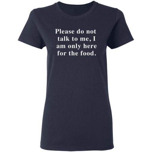 Please Do Not Talk To Me I Am Only Here For The Food Shirt