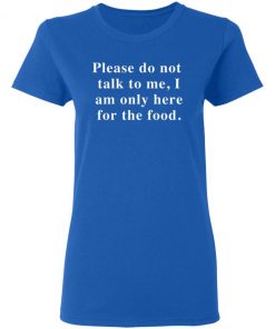 Please Do Not Talk To Me I Am Only Here For The Food Shirt