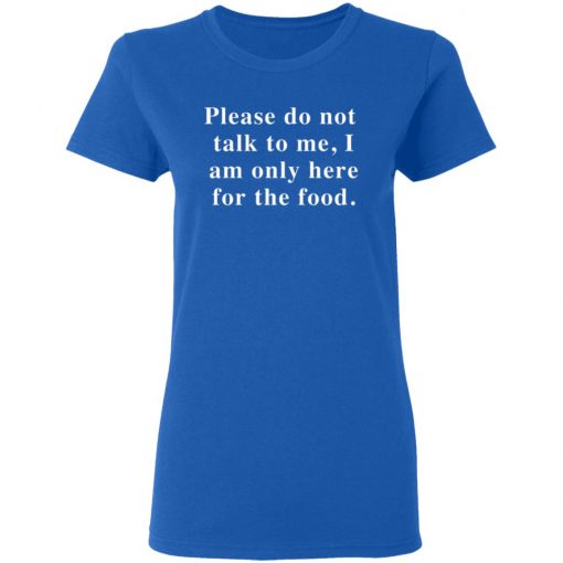 Please Do Not Talk To Me I Am Only Here For The Food Shirt