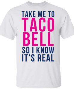 Take Me To Taco Bell So I Know It's Real Shirt