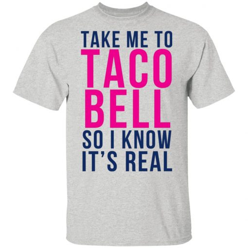 Take Me To Taco Bell So I Know It's Real Shirt