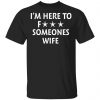 I'm here to fuck someones wife shirt ls hoodie
