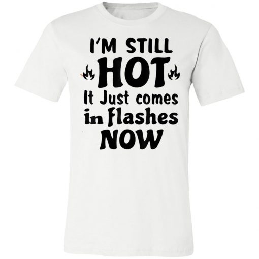 I'm Still Hot It Just Comes in Flashes Now T-Shirt Ls Hoodie