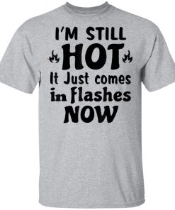 I'm Still Hot It Just Comes in Flashes Now T-Shirt Ls Hoodie