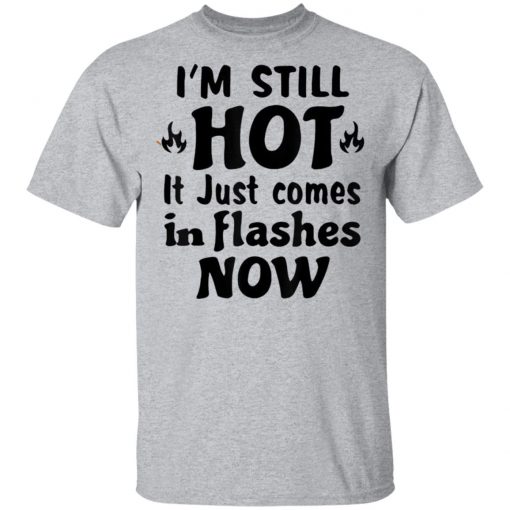 I'm Still Hot It Just Comes in Flashes Now T-Shirt Ls Hoodie