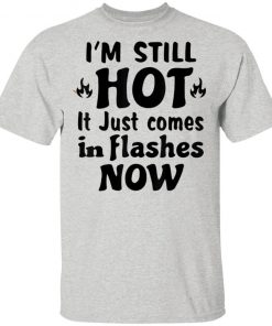 I'm Still Hot It Just Comes in Flashes Now T-Shirt Ls Hoodie