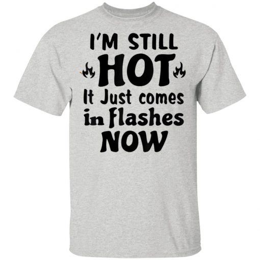 I'm Still Hot It Just Comes in Flashes Now T-Shirt Ls Hoodie