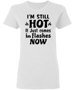 I'm Still Hot It Just Comes in Flashes Now T-Shirt Ls Hoodie