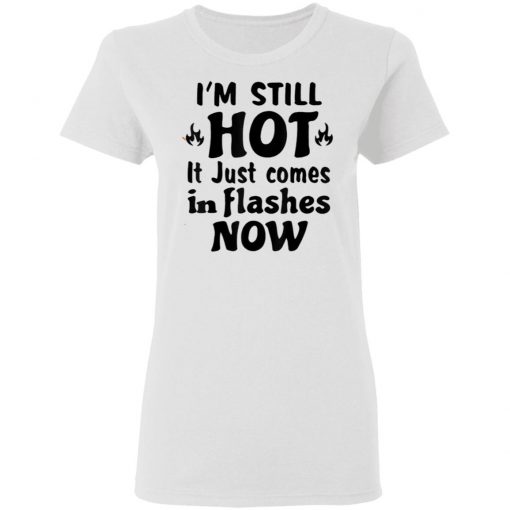 I'm Still Hot It Just Comes in Flashes Now T-Shirt Ls Hoodie