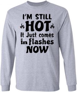 I'm Still Hot It Just Comes in Flashes Now T-Shirt Ls Hoodie