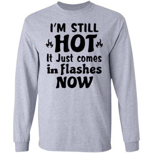 I'm Still Hot It Just Comes in Flashes Now T-Shirt Ls Hoodie