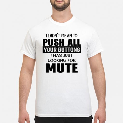 I didn’t mean to push all your buttons I was just looking for mute shirt