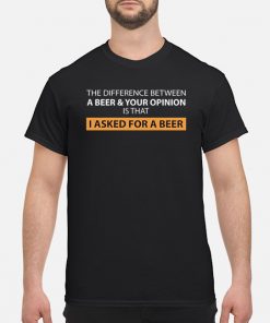 The difference between a beer and your opinion is that I asked for a beer shirt