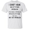 I don’t have an attitude problem not my problem shirt