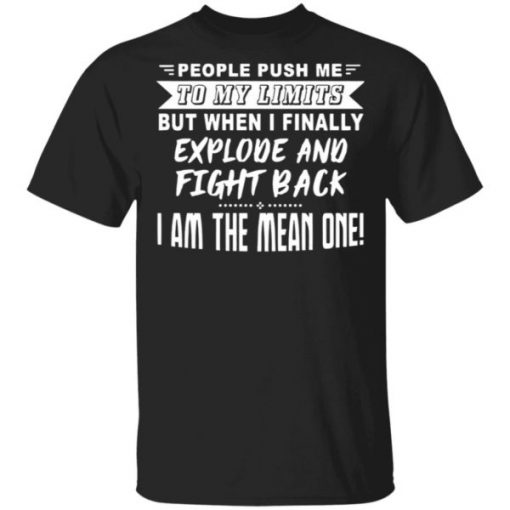 People Push me to my limits but when I finally Explode and fight back I am the mean one shirt