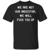 WE ARE NOT OUR ANCESTOR, WE WILL FUCK YOU UP SHIRT