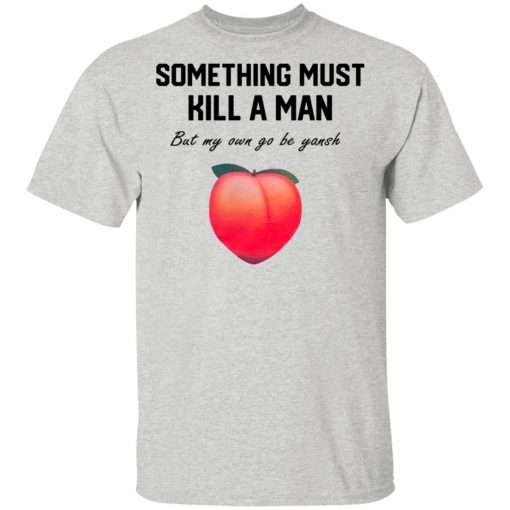 Something Must Kill A Man But My Own Go Be Yansh Shirt