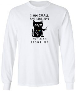 I Am Small And Sensitive But Also Fight Me shirt