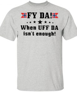 Fy Da When UFF Da Isn’t Enough shirt